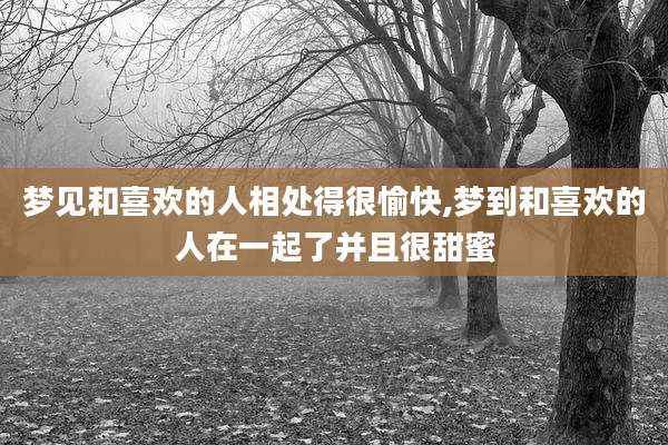 梦见和喜欢的人相处得很愉快,梦到和喜欢的人在一起了并且很甜蜜