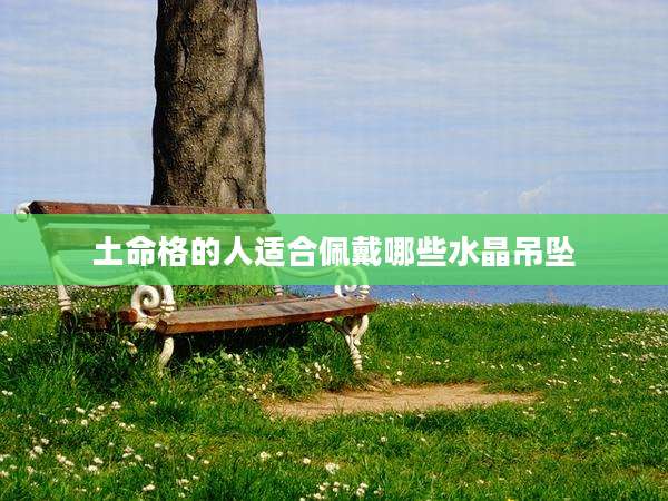 土命格的人适合佩戴哪些水晶吊坠