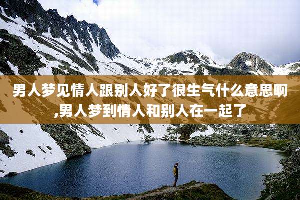 男人梦见情人跟别人好了很生气什么意思啊,男人梦到情人和别人在一起了