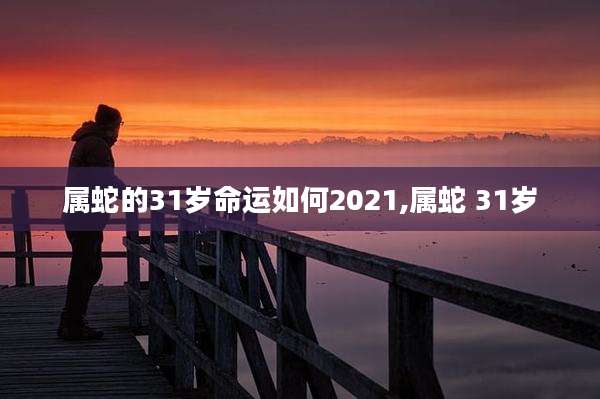 属蛇的31岁命运如何2021,属蛇 31岁