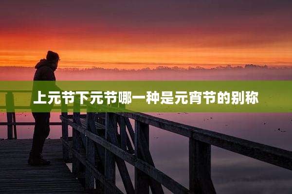上元节下元节哪一种是元宵节的别称