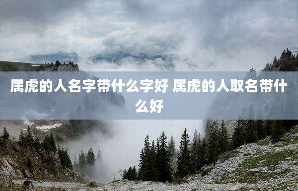 属虎的人名字带什么字好 属虎的人取名带什么好