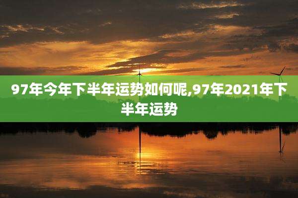 97年今年下半年运势如何呢,97年2021年下半年运势