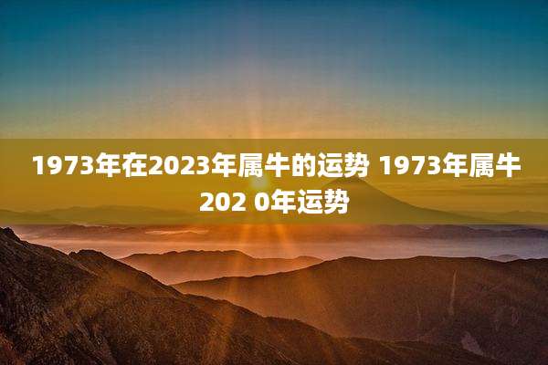 1973年在2023年属牛的运势 1973年属牛202 0年运势