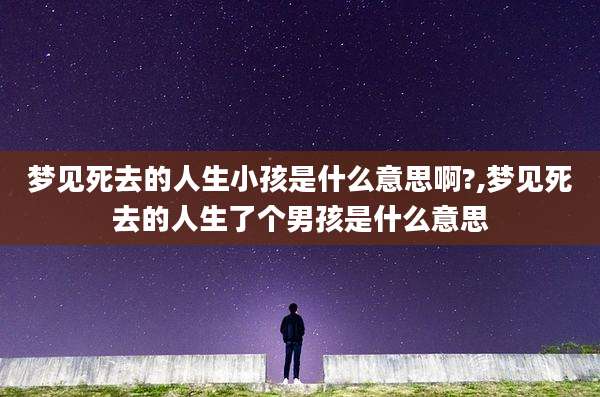 梦见死去的人生小孩是什么意思啊?,梦见死去的人生了个男孩是什么意思