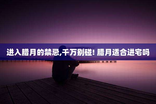 进入腊月的禁忌,千万别碰! 腊月适合进宅吗