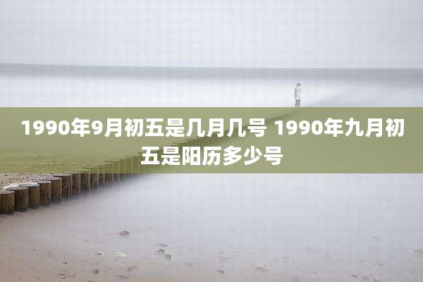 1990年9月初五是几月几号 1990年九月初五是阳历多少号