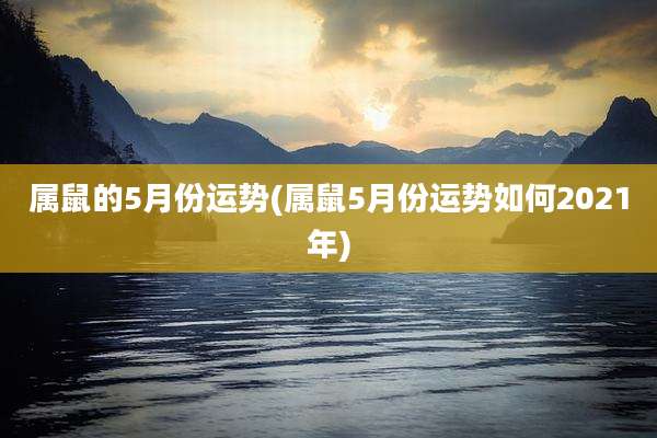 属鼠的5月份运势(属鼠5月份运势如何2021年)