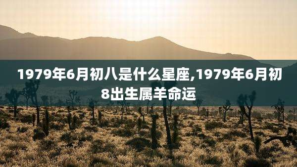 1979年6月初八是什么星座,1979年6月初8出生属羊命运