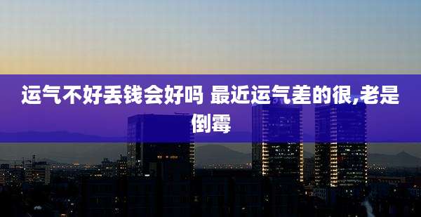 运气不好丢钱会好吗 最近运气差的很,老是倒霉