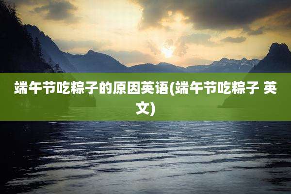 端午节吃粽子的原因英语(端午节吃粽子 英文)