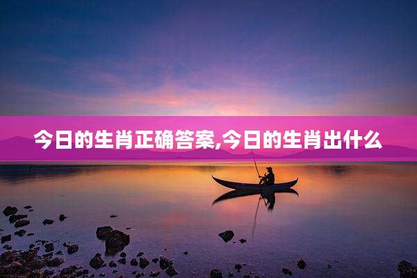 今日的生肖正确答案,今日的生肖出什么