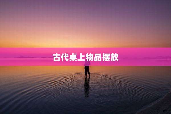 古代桌上物品摆放