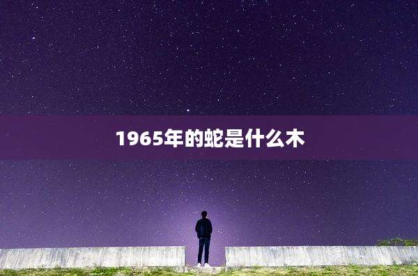 1965年的蛇是什么木