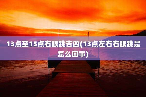 13点至15点右眼跳吉凶(13点左右右眼跳是怎么回事)