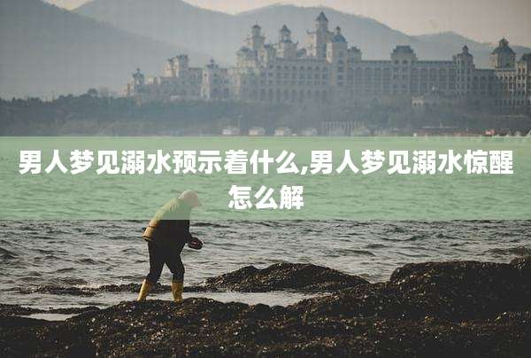 男人梦见溺水预示着什么,男人梦见溺水惊醒怎么解