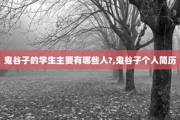 鬼谷子的学生主要有哪些人?,鬼谷子个人简历