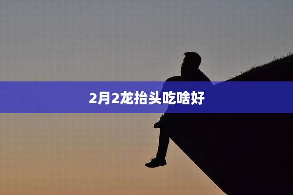 2月2龙抬头吃啥好