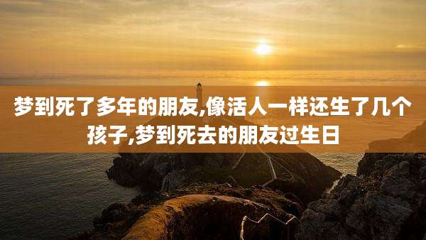 梦到死了多年的朋友,像活人一样还生了几个孩子,梦到死去的朋友过生日