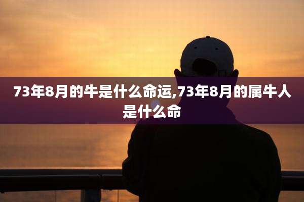 73年8月的牛是什么命运,73年8月的属牛人是什么命