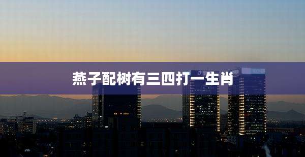 燕子配树有三四打一生肖