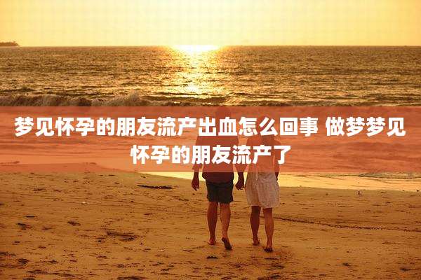 梦见怀孕的朋友流产出血怎么回事 做梦梦见怀孕的朋友流产了