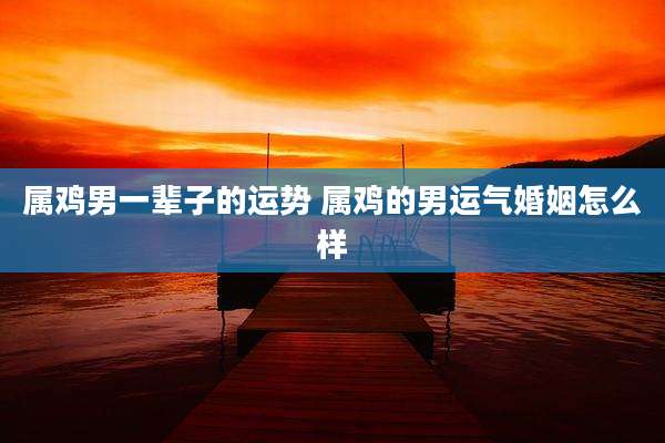 属鸡男一辈子的运势 属鸡的男运气婚姻怎么样