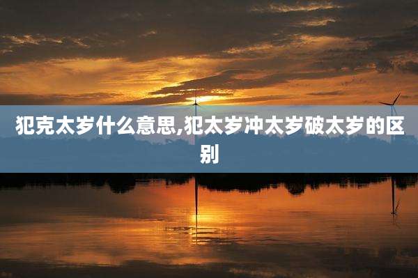 犯克太岁什么意思,犯太岁冲太岁破太岁的区别