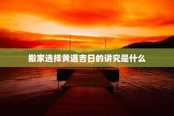 搬家选择黄道吉日的讲究是什么