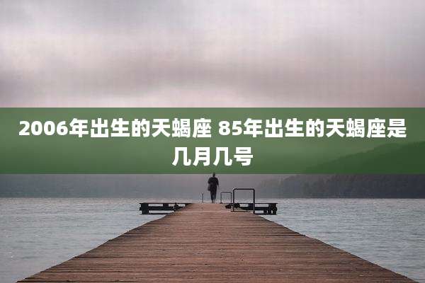 2006年出生的天蝎座 85年出生的天蝎座是几月几号