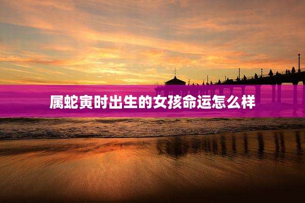 属蛇寅时出生的女孩命运怎么样