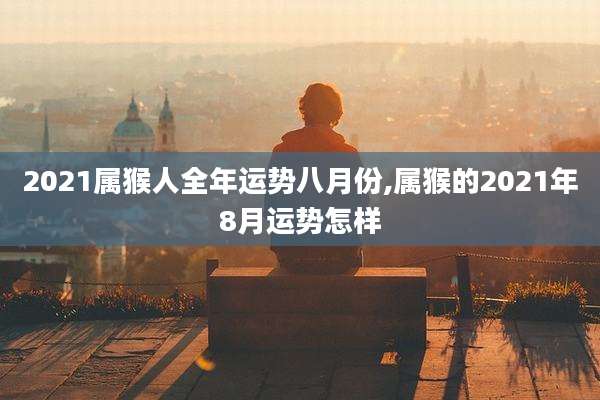 2021属猴人全年运势八月份,属猴的2021年8月运势怎样
