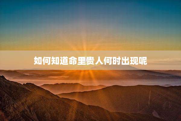 如何知道命里贵人何时出现呢