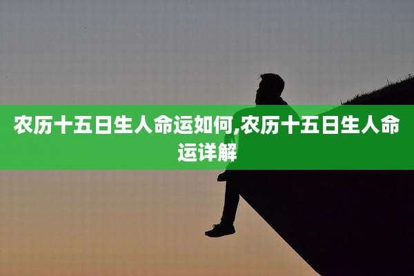农历十五日生人命运如何,农历十五日生人命运详解