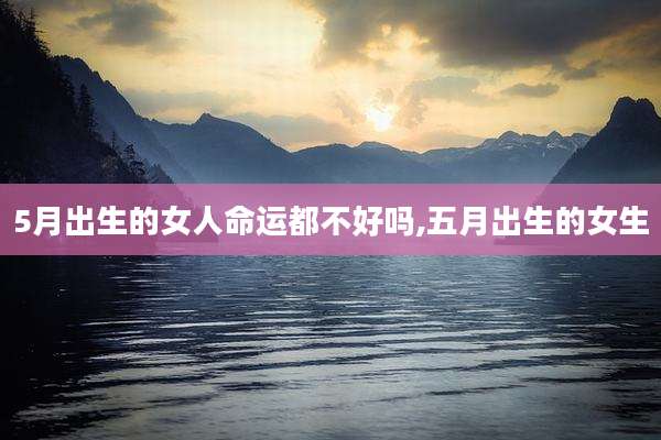 5月出生的女人命运都不好吗,五月出生的女生