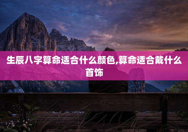生辰八字算命适合什么颜色,算命适合戴什么首饰