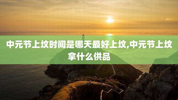 中元节上坟时间是哪天最好上坟,中元节上坟拿什么供品