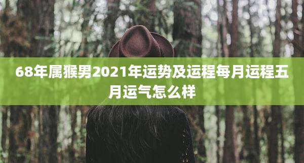 68年属猴男2021年运势及运程每月运程五月运气怎么样