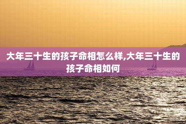 大年三十生的孩子命相怎么样,大年三十生的孩子命相如何