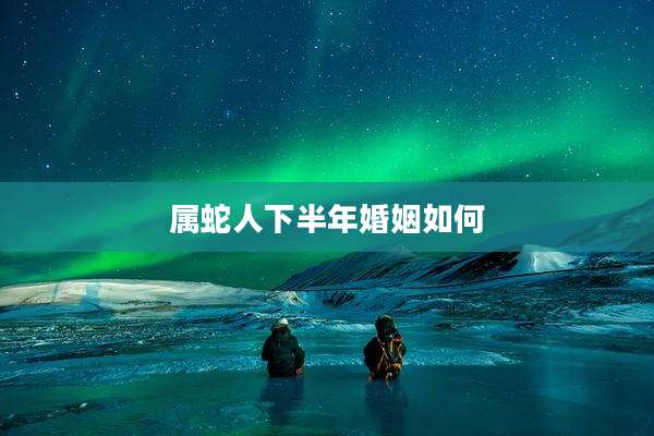 属蛇人下半年婚姻如何