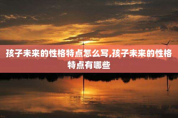 孩子未来的性格特点怎么写,孩子未来的性格特点有哪些