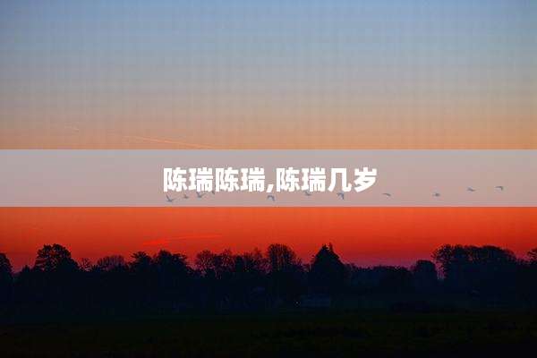 陈瑞陈瑞,陈瑞几岁