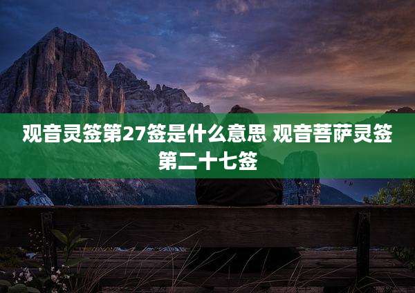 观音灵签第27签是什么意思 观音菩萨灵签第二十七签
