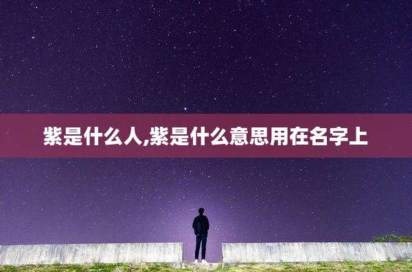 紫是什么人,紫是什么意思用在名字上