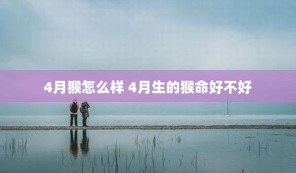 4月猴怎么样 4月生的猴命好不好