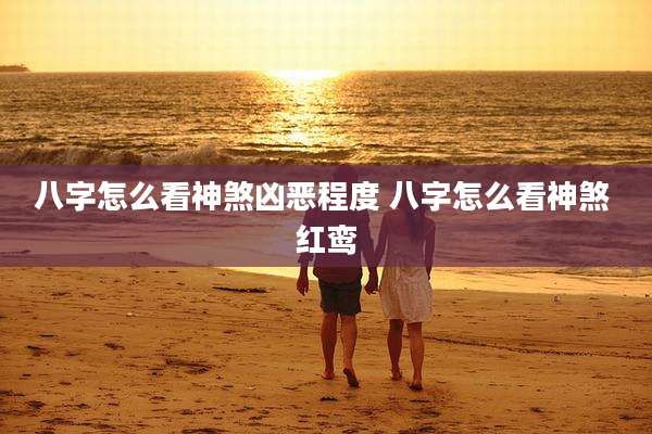 八字怎么看神煞凶恶程度 八字怎么看神煞 红鸾