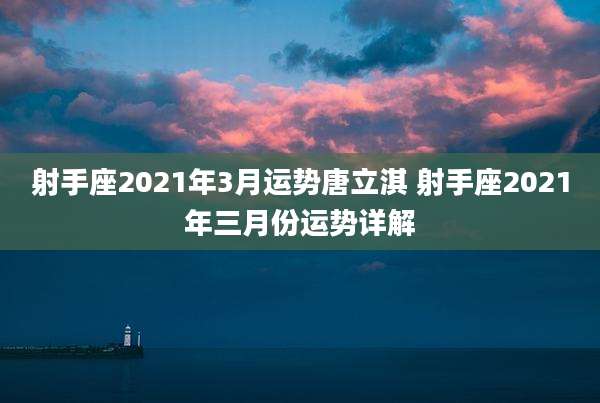 射手座2021年3月运势唐立淇 射手座2021年三月份运势详解
