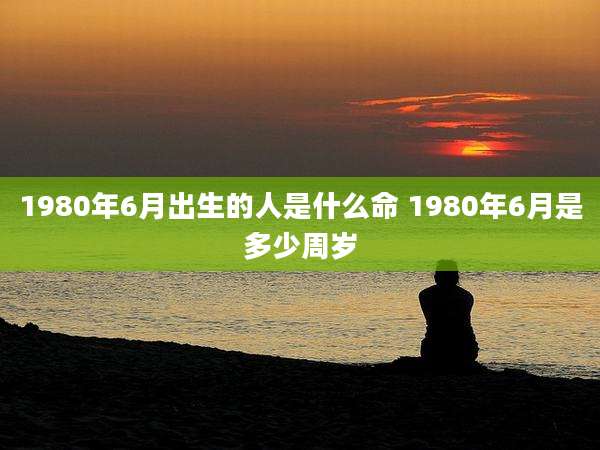 1980年6月出生的人是什么命 1980年6月是多少周岁