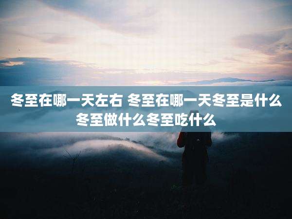 冬至在哪一天左右 冬至在哪一天冬至是什么冬至做什么冬至吃什么