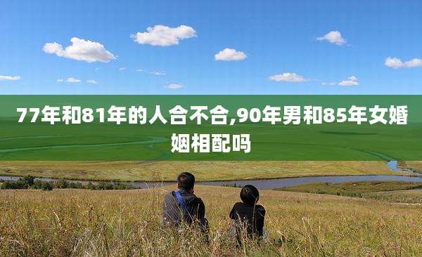 77年和81年的人合不合,90年男和85年女婚姻相配吗